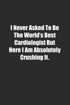 Paperback I Never Asked To Be The World's Best Cardiologist But Here I Am Absolutely Crushing It.: Lined notebook Book