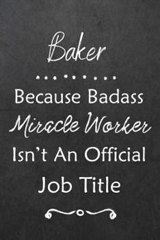 Baker Because Bad Ass Miracle Worker Isn't An Official Job Title: Journal | Lined Notebook to Write In | Appreciation Thank You Novelty Gift