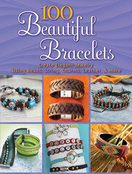 Paperback 100 Beautiful Bracelets: Create Elegant Jewelry Using Beads, String, Charms, Leather, and More Book