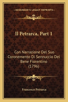Il Petrarca, Part 1: Con Narrazione Del Suo Coronemento Di Sennuccio Del Bene Fiorentino (1796)