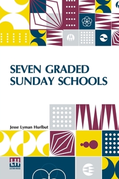 Seven Graded Sunday Schools: A Series Of Practical Papers Edited By Jesse Lyman Hurlbut