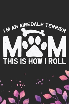 I'm an Airedale Terrier Mom This Is How I Roll: Cool Airedale Terrier Dog Mom Journal Notebook - Airedale Terrier Puppy Lover Gifts – Funny Airedale ... Terrier Owner Gifts. 6 x 9 in 120 pages