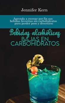 Bebidas alcohólicas bajas en carbohidratos: Aprenda a recrear por fin sus bebidas favoritas sin carbohidratos para perder peso y divertirse