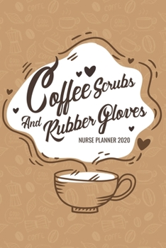 Coffee Scrubs And Rubber Gloves: Nurse Planner 2020 (Planner Organizer Journal 2020)