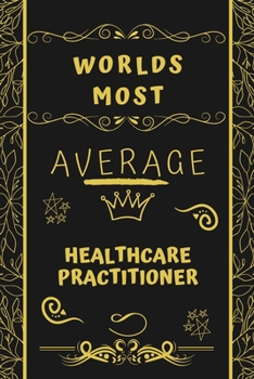 Worlds Most Average Healthcare Practitioner: Perfect Gag Gift For An Average Healthcare Practitioner Who Deserves This Award! | Blank Lined Notebook ... Format | Office | Birthday | Christmas | Xmas