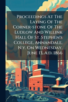 Proceedings At The Laying Of The Corner-stone Of The Ludlow And Willink Hall Of St. Stephen's College, Annandale, N.y. On Wednesday, June 13, A.d. 1866...