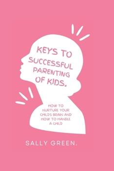 Keys to Successful Parenting of Kids: How to nurture your child's brain and how to handle a child