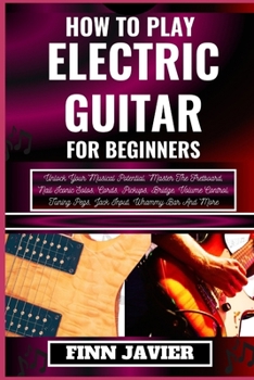 Paperback How to Play Electric Guitar for Beginners: Unlock Your Musical Potential, Master The Fretboard, Nail Iconic Solos, Cords, Pickups, Bridge, Volume Cont [Large Print] Book