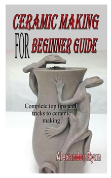Paperback Ceramic Making for Beginner Guide: Complete top tips and tricks to ceramic making Book