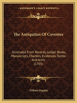 Paperback The Antiquities Of Coventre: Illustrated From Records, Ledger Books, Manuscripts, Charters, Evidences, Tombs And Arms (1765) Book