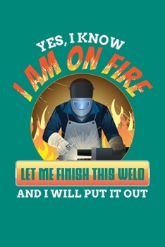Yes I Know I Am On Fire Let Me Finish This Weld And I Will Put It Out: Welding Journal, Weld Notebook Note-Taking Planner Book, Gift For Welder