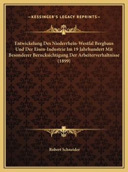 Entwickelung Des Niederrhein-Westfal Bergbaus Und Der Eisen-Industrie Im 19 Jahrhundert Mit Besonderer Berucksichtigung Der Arbeiterverhaltnisse (1899)