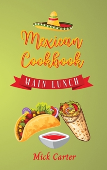 The Mexican Cookbook - Main and Lunch: 40 Easy and Tasty Recipes for Real Home Cooking. Bring to the Table the Authentic Taste and Flavors of Mexican Cuisine