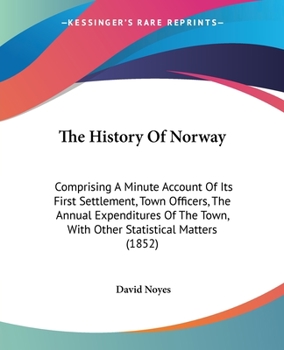Paperback The History Of Norway: Comprising A Minute Account Of Its First Settlement, Town Officers, The Annual Expenditures Of The Town, With Other St Book