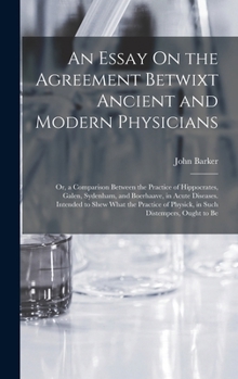 Hardcover An Essay On the Agreement Betwixt Ancient and Modern Physicians: Or, a Comparison Between the Practice of Hippocrates, Galen, Sydenham, and Boerhaave, Book
