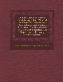 Paperback A First Book in Greek: Containing a Full View of the Forms of Words with Vocabularies and Copious Exercises, on the Method of Constant Imitat [Greek] Book