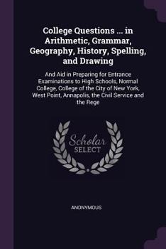 College Questions ... in Arithmetic, Grammar, Geography, History, Spelling, and Drawing: And Aid in Preparing for Entrance Examinations to High Schools, Normal College, College of the City of New York