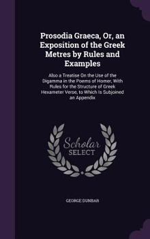 Hardcover Prosodia Graeca, Or, an Exposition of the Greek Metres by Rules and Examples: Also a Treatise On the Use of the Digamma in the Poems of Homer, With Ru Book