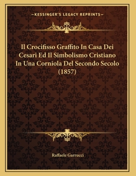 Paperback Il Crocifisso Graffito In Casa Dei Cesari Ed Il Simbolismo Cristiano In Una Corniola Del Secondo Secolo (1857) [Italian] Book