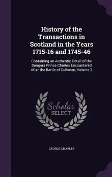 Hardcover History of the Transactions in Scotland in the Years 1715-16 and 1745-46: Containing an Authentic Detail of the Dangers Prince Charles Encountered Aft Book