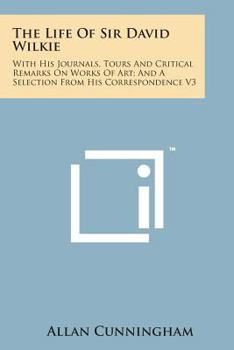 Paperback The Life of Sir David Wilkie: With His Journals, Tours and Critical Remarks on Works of Art; And a Selection from His Correspondence V3 Book