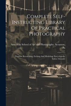 Paperback Complete Self-instructing Library Of Practical Photography: Negative Retouching, Etching And Modeling. Encyclopedic Index. Glossary Book