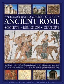An Illustrated Guide to Life in Ancient Rome: society, religion, culture: A cultural history of the Roman Empire, celebrating the architecture, art, ... of one of the world's greatest civilizations