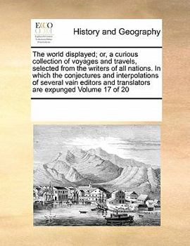 The world displayed; or, a curious collection of voyages and travels, selected from the writers of all nations. In which the conjectures and ... and translators are expunged Volume 17 of 20