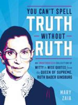 Hardcover You Can't Spell Truth Without Ruth: An Unauthorized Collection of Witty & Wise Quotes from the Queen of Supreme, Ruth Bader Ginsburg Book