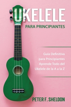 Paperback Ukelele para principiantes: Guía Definitiva para Principiantes Aprende Todo del Ukelele de la A a la Z [Spanish] Book