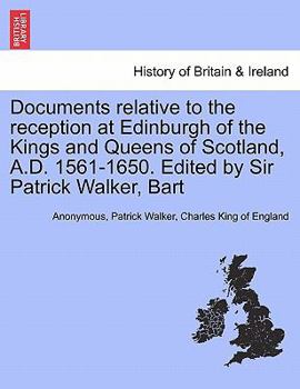 Documents Relative To The Reception At Edinburgh Of The Kings And Queens Of Scotland, 1561-1650