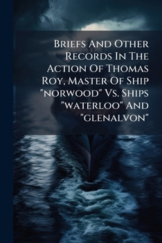 Briefs And Other Records In The Action Of Thomas Roy, Master Of Ship norwood Vs. Ships waterloo And glenalvon: And Thomas Roy Vs. Girard Point Storage Company