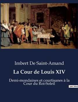 La Cour de Louis XIV: Demi-mondaines et courtisanes à la Cour du Roi-Soleil