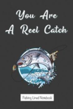 You Are A Reel Catch - Fishing Lined Notebook: Funny Novelty Book Gift For Fishermen, Serious Fishing Enthusiasts - Fisherman's Blank Journal to Write Down Ideas (6" x 9" Inches, 120 pages)