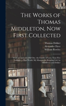 Hardcover The Works of Thomas Middleton, Now First Collected: Trick to Catch the Old One. the Family of Love. Your Five Gallants. a Mad World, My Masters. the R Book
