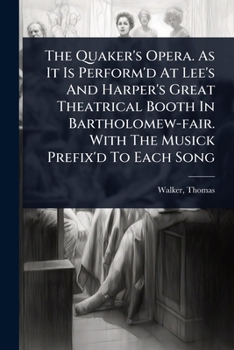 The Quaker's Opera. As It Is Perform'd At Lee's And Harper's Great Theatrical Booth In Bartholomew-fair. With The Musick Prefix'd To Each Song