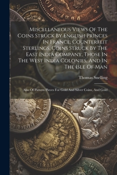 Paperback Miscellaneous Views Of The Coins Struck By English Princes In France, Counterfeit Sterlings, Coins Struck By The East India Company, Those In The West Book