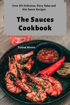 Paperback The Sauces Cookbook: Over 101 Delicious, Fiery Salsa and Hot Sauce Recipes Book