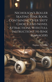 Hardcover Nicholson's Roller Skating Rink Book, Containing Over Sixty Choice and Novel Attractions With Full Instructions to Rink Managers Book