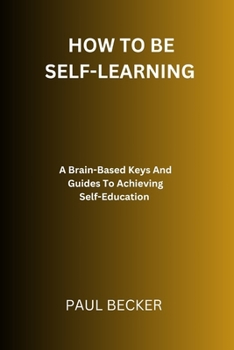 Paperback How To Be Self-Learning: A Brain-Based Keys And Guides To Achieving Self Education Book