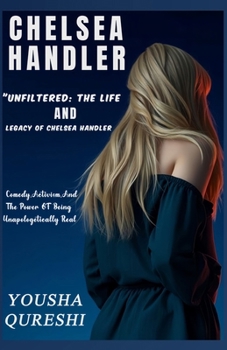 Chelsea Handler: Unfiltered - The Life and Legacy of Chelsea Handler: Comedy, Activism, and the Power of Being Unapologetically Real