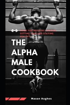 Paperback The Alpha Male CookBook: Guide For Building Muscles, Getting Lean And Staying Healthy Book