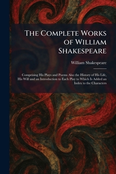 The Complete Works of William Shakespeare: Comprising His Plays and Poems Also the History of His Life, His Will and an Introduction to Each Play to Which Is Added an Index to the Characters