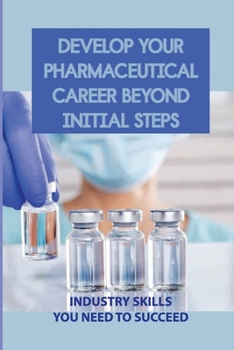 Paperback Develop Your Pharmaceutical Career Beyond Initial Steps: Industry Skills You Need To Succeed: How Processes Change Over Time Book