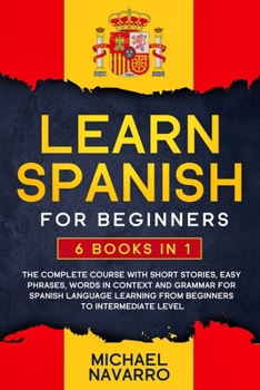 Learn Spanish for Beginners: 6 books in 1: The Complete Course With Short Stories, Easy Phrases, Words in Context and Grammar for Spanish Language Learning from Beginners to Intermediate Level.