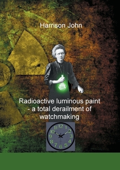 Paperback Radioactive Luminous Paint - a cardinal derailment of watchmaking: A little book about a monumental problem Book