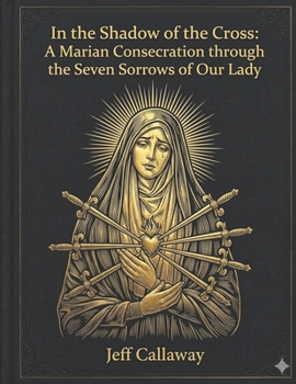 In the Shadow of the Cross: A Marian Consecration through the Seven Sorrows of Our Lady (Jeff Callaway's 33 Day Consecration Series)