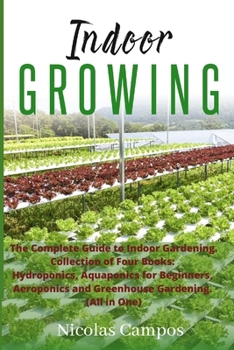 Indoor Growing: The Complete Guide to Indoor Gardening. Collection of Four Books: Hydroponics, Aquaponics for Beginners, Aeroponics and Greenhouse Gardening