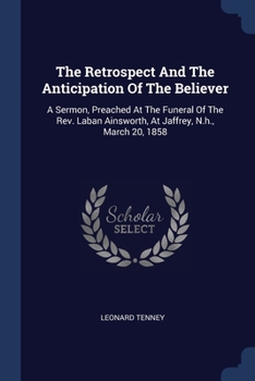 Paperback The Retrospect And The Anticipation Of The Believer: A Sermon, Preached At The Funeral Of The Rev. Laban Ainsworth, At Jaffrey, N.h., March 20, 1858 Book