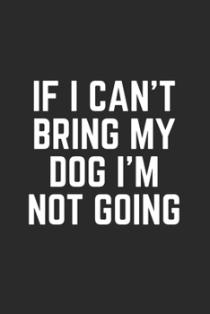IF I CAN'T BRING MY DOG I'M NOT GOING: Lined Journal Notebook With Quote Cover, 6x9, Soft Cover, Matte Finish, Journal To Write In, 120 Page